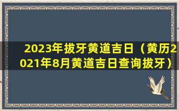 2023年拔牙黄道吉日（黄历2021年8月黄道吉日查询拔牙）