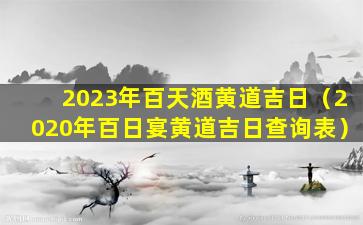 2023年百天酒黄道吉日（2020年百日宴黄道吉日查询表）