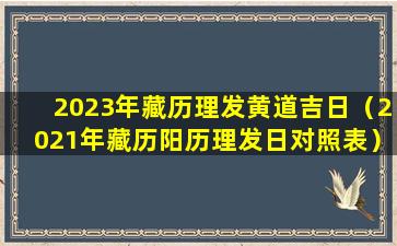 2023年藏历理发黄道吉日（2021年藏历阳历理发日对照表）