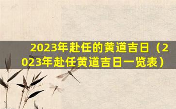 2023年赴任的黄道吉日（2023年赴任黄道吉日一览表）