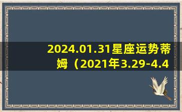 2024.01.31星座运势蒂姆（2021年3.29-4.4星座运势）