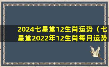 2024七星堂12生肖运势（七星堂2022年12生肖每月运势）