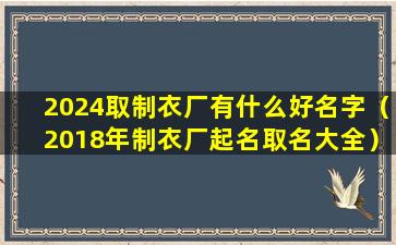 2024取制衣厂有什么好名字（2018年制衣厂起名取名大全）