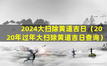 2024大扫除黄道吉日（2020年过年大扫除黄道吉日查询）