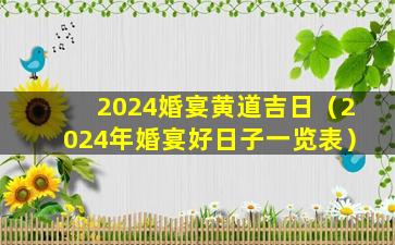 2024婚宴黄道吉日（2024年婚宴好日子一览表）