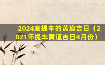 2024宜提车的黄道吉日（2021年提车黄道吉日4月份）