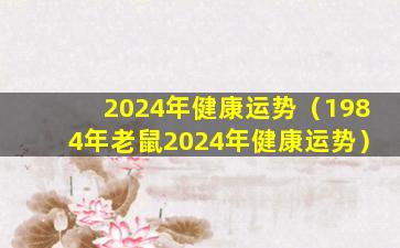 2024年健康运势（1984年老鼠2024年健康运势）