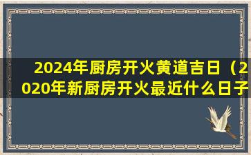 2024年厨房开火黄道吉日（2020年新厨房开火最近什么日子好）