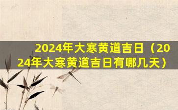 2024年大寒黄道吉日（2024年大寒黄道吉日有哪几天）