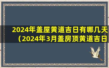 2024年盖屋黄道吉日有哪几天（2024年3月盖房顶黄道吉日）