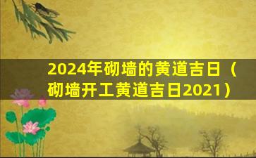 2024年砌墙的黄道吉日（砌墙开工黄道吉日2021）