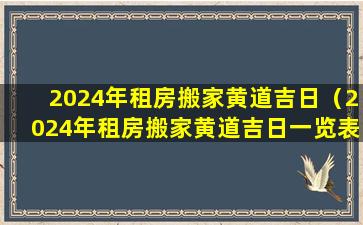 2024年租房搬家黄道吉日（2024年租房搬家黄道吉日一览表）