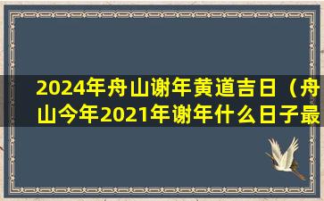 2024年舟山谢年黄道吉日（舟山今年2021年谢年什么日子最好）