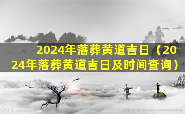 2024年落葬黄道吉日（2024年落葬黄道吉日及时间查询）