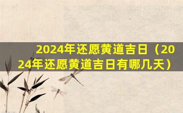 2024年还愿黄道吉日（2024年还愿黄道吉日有哪几天）