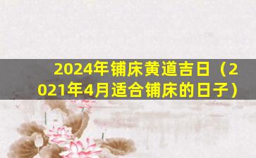 2024年铺床黄道吉日（2021年4月适合铺床的日子）