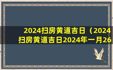 2024扫房黄道吉日（2024扫房黄道吉日2024年一月26日是扫房日吗）