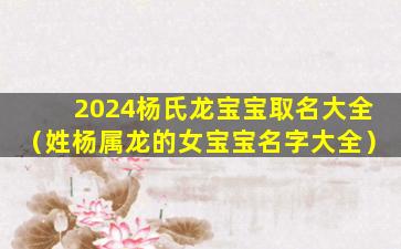 2024杨氏龙宝宝取名大全（姓杨属龙的女宝宝名字大全）