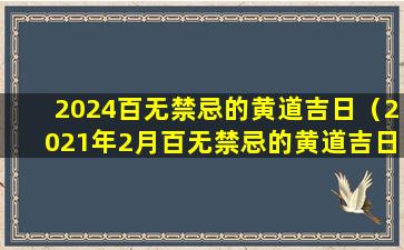 2024百无禁忌的黄道吉日（2021年2月百无禁忌的黄道吉日）