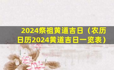 2024祭祖黄道吉日（农历日历2024黄道吉日一览表）