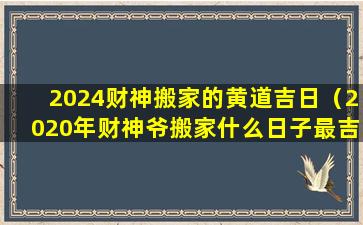 2024财神搬家的黄道吉日（2020年财神爷搬家什么日子最吉利）