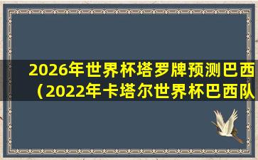 2026年世界杯塔罗牌预测巴西（2022年卡塔尔世界杯巴西队）