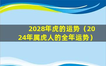 2028年虎的运势（2024年属虎人的全年运势）