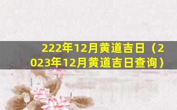 222年12月黄道吉日（2023年12月黄道吉日查询）