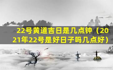 22号黄道吉日是几点钟（2021年22号是好日子吗几点好）