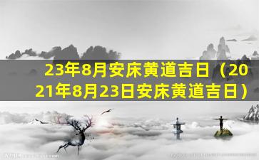 23年8月安床黄道吉日（2021年8月23日安床黄道吉日）