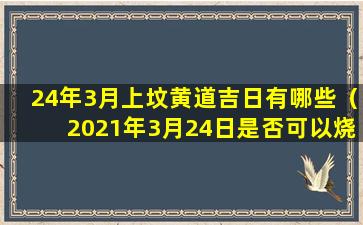 24年3月上坟黄道吉日有哪些（2021年3月24日是否可以烧纸）