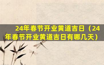 24年春节开业黄道吉日（24年春节开业黄道吉日有哪几天）