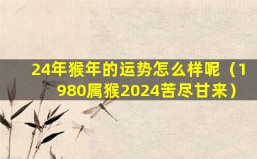 24年猴年的运势怎么样呢（1980属猴2024苦尽甘来）