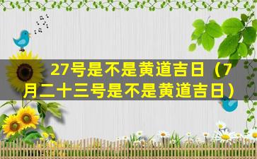 27号是不是黄道吉日（7月二十三号是不是黄道吉日）