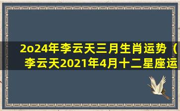 2o24年李云天三月生肖运势（李云天2021年4月十二星座运势）