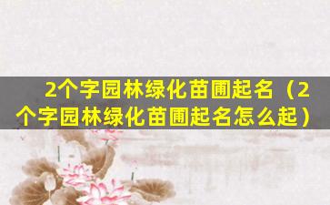 2个字园林绿化苗圃起名（2个字园林绿化苗圃起名怎么起）