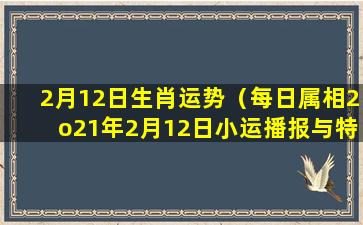 2月12日生肖运势（每日属相2o21年2月12日小运播报与特吉生肖远势）