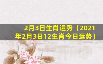 2月3日生肖运势（2021年2月3日12生肖今日运势）