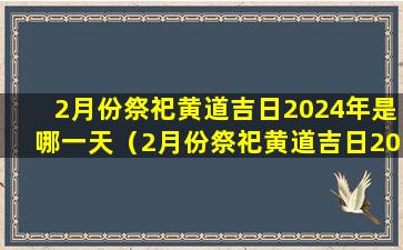 2月份祭祀黄道吉日2024年是哪一天（2月份祭祀黄道吉日2024年是哪一天呢）