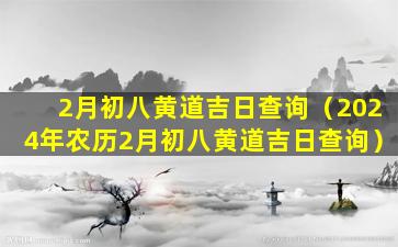 2月初八黄道吉日查询（2024年农历2月初八黄道吉日查询）