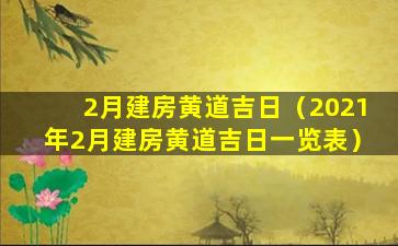 2月建房黄道吉日（2021年2月建房黄道吉日一览表）