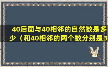 40后面与40相邻的自然数是多少（和40相邻的两个数分别是39和41,它们相差()）