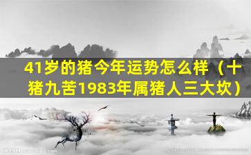 41岁的猪今年运势怎么样（十猪九苦1983年属猪人三大坎）