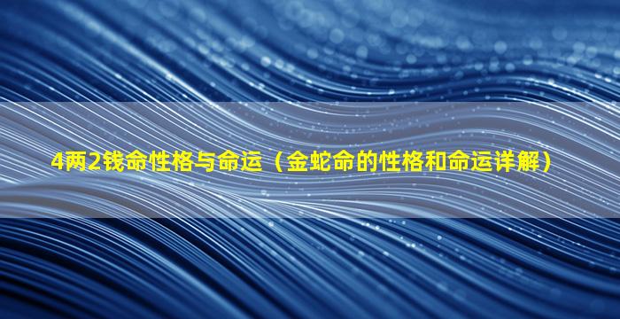 4两2钱命性格与命运（金蛇命的性格和命运详解）