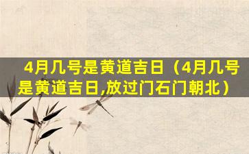 4月几号是黄道吉日（4月几号是黄道吉日,放过门石门朝北）