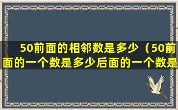 50前面的相邻数是多少（50前面的一个数是多少后面的一个数是多少）