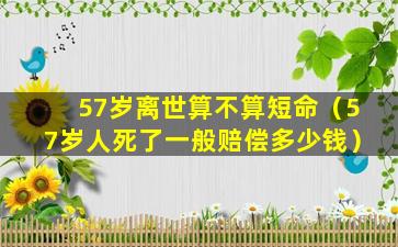 57岁离世算不算短命（57岁人死了一般赔偿多少钱）