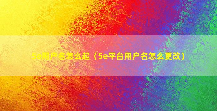 5e用户名怎么起（5e平台用户名怎么更改）