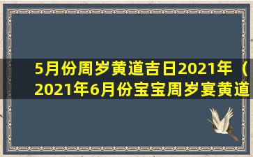 5月份周岁黄道吉日2021年（2021年6月份宝宝周岁宴黄道吉日）