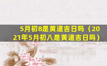 5月初8是黄道吉日吗（2021年5月初八是黄道吉日吗）